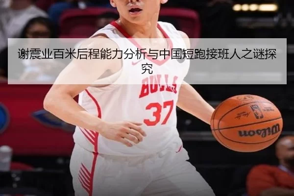 谢震业百米后程能力分析与中国短跑接班人之谜探究