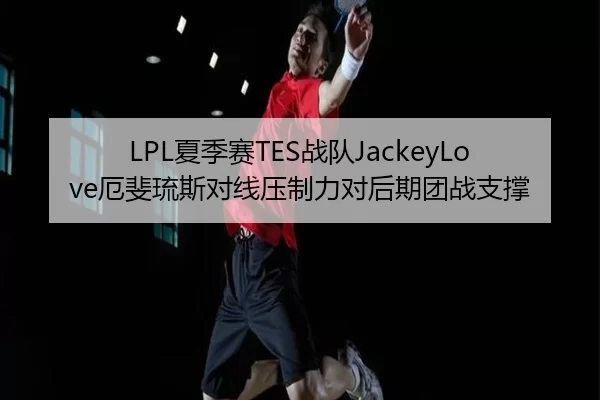 LPL夏季赛TES战队JackeyLove厄斐琉斯对线压制力对后期团战支撑
