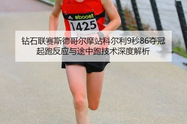 钻石联赛斯德哥尔摩站科尔利9秒86夺冠 起跑反应与途中跑技术深度解析