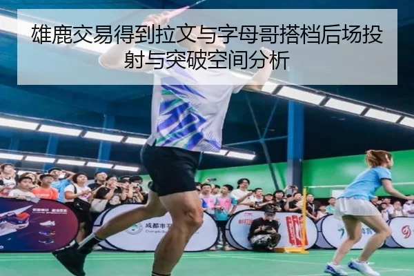 雄鹿交易得到拉文与字母哥搭档后场投射与突破空间分析